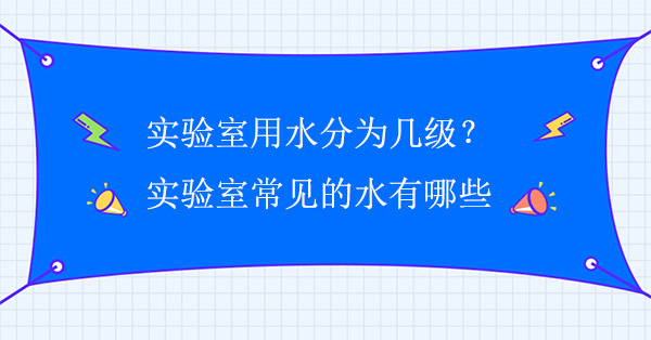 实验室用水分为几级?实验室常见的水有哪些