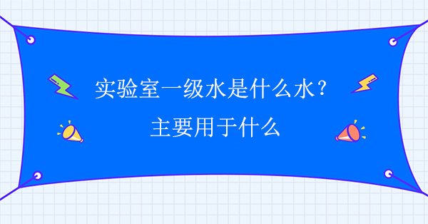 实验室一级水是什么水？主要用于什么