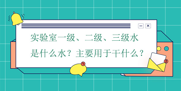 实验室一级、二级、三级水是什么水?主要用于干什么实验