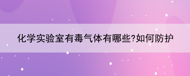 化学实验室有毒气体有哪些?如何防护